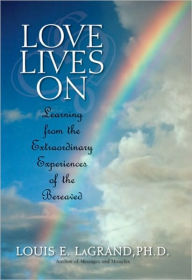 Title: Love Lives On: Learning from the Extraordinary Encounters of the Bereaved, Author: Louis E. LaGrand
