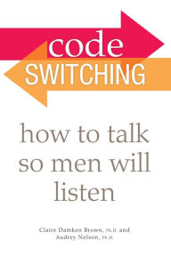 Title: Code Switching: How to Talk So Men Will Listen, Author: Audrey Nelson Ph.D.