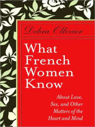 Title: What French Women Know: About Love, Sex, and Other Matters of the Heart and Mind, Author: Debra Ollivier