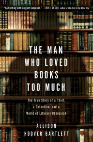 Title: The Man Who Loved Books Too Much: The True Story of a Thief, a Detective, and a World of Literary Obsession, Author: Allison Hoover Bartlett