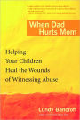 When Dad Hurts Mom: Helping Your Children Heal the Wounds of Witnessing Abuse