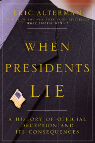 Title: When Presidents Lie: A History of Official Deception and Its Consequences, Author: Eric Alterman