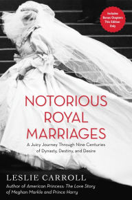 Title: Notorious Royal Marriages: A Juicy Journey Through Nine Centuries of Dynasty, Destiny,and Desire, Author: Leslie Carroll
