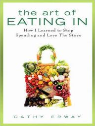 Title: The Art of Eating In: How I Learned to Stop Spending and Love the Stove, Author: Cathy Erway