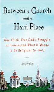 Title: Between a Church and a Hard Place: One Faith-Free Dad's Struggle to Understand What It Means to Be Religious (or Not), Author: Andrew Park