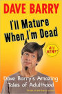 I'll Mature When I'm Dead: Dave Barry's Amazing Tales of Adulthood