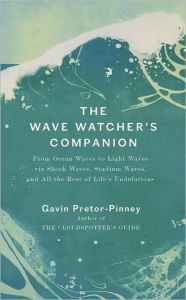 Title: The Wave Watcher's Companion: From Ocean Waves to Light Waves via Shock Waves, Stadium Waves, and All the Rest of Life's Undulations, Author: Gavin Pretor-Pinney