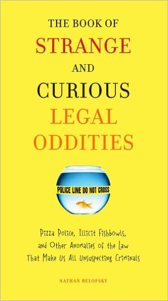 The Book of Strange and Curious Legal Oddities: Pizza Police, Illicit Fishbowls, and Other Anomalies of theLaw That Make Us AllU nsuspecting Criminals