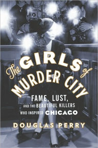 Title: The Girls of Murder City: Fame, Lust, and the Beautiful Killers Who Inspired Chicago, Author: Douglas Perry