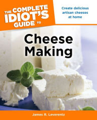 Title: The Complete Idiot's Guide to Cheese Making: Create Delicious Artisan Cheeses at Home, Author: James R. Leverentz