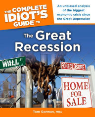 Title: The Complete Idiot's Guide to the Great Recession: An Unbiased Analysis of the Biggest Economic Crisis Since the Great Depression, Author: Tom Gorman