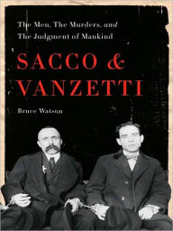 Title: Sacco and Vanzetti: The Men, the Murders, and the Judgment of Mankind, Author: Bruce Watson