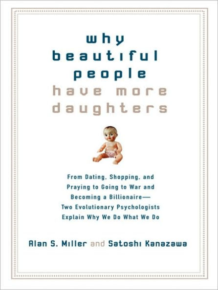 Why Beautiful People Have More Daughters: From Dating, Shopping, and Praying to Going to War and Becoming a Billionaire-- Two Evolutionary Psychologists Explain Why We Do What WeDo