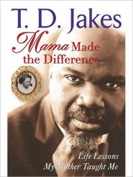 Title: Mama Made The Difference: Life Lessons My Mother Taught Me, Author: T. D. Jakes