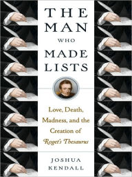 Title: The Man Who Made Lists: Love, Death, Madness, and the Creation of Roget's Thesaurus, Author: Joshua Kendall