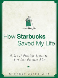 Title: How Starbucks Saved My Life: A Son of Privilege Learns to Live Like Everyone Else, Author: Michael Gates Gill