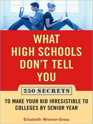 Title: What High Schools Don't Tell You (And Other Parents Don't Want You toKnow): Create a Long-Term Plan for Your 7th to 10th Grader for Getting into the Top Col leges, Author: Elizabeth Wissner-Gross