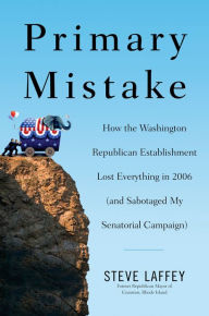 Title: Primary Mistake: How the Washington Republican Establishment Lost Everythingin 2006 (and Sabotage d My Senatorial Campaign), Author: Steve Laffey