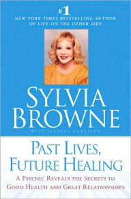 Past Lives, Future Healing: A Psychic Reveals the Secrets to Good Health and Great Relationships