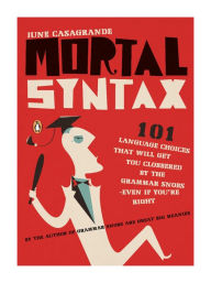 Mortal Syntax: 101 Language Choices That Will Get You Clobbered by the Grammar Snobs--Even If Y ou're Right