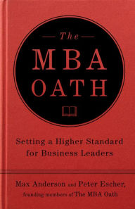 Title: The MBA Oath: Setting a Higher Standard for Business Leaders, Author: Max Anderson