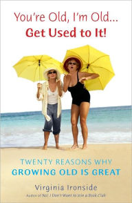 Title: You're Old, I'm Old . . . Get Used to It!: Twenty Reasons Why Growing Old Is Great, Author: Virginia Ironside