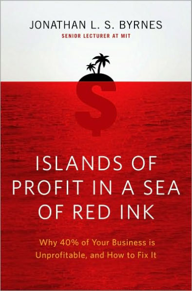 Islands of Profit in a Sea of Red Ink: Why 40% of Your Business Is Unprofitable, and How to Fix It