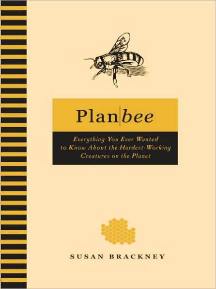 Plan Bee: Everything You Ever Wanted to Know About the Hardest-Working Creatures on thePla net