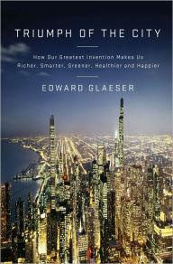 Title: Triumph of the City: How Our Greatest Invention Makes Us Richer, Smarter, Greener, Healthier, and Happier, Author: Edward Glaeser