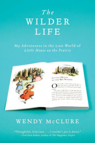 Title: The Wilder Life: My Adventures in the Lost World of Little House on the Prairie, Author: Wendy McClure
