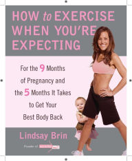 Title: How to Exercise When You're Expecting: For the 9 Months of Pregnancy and the 5 Months It Takes to Get Your Best Body Ba ck, Author: Lindsay Brin