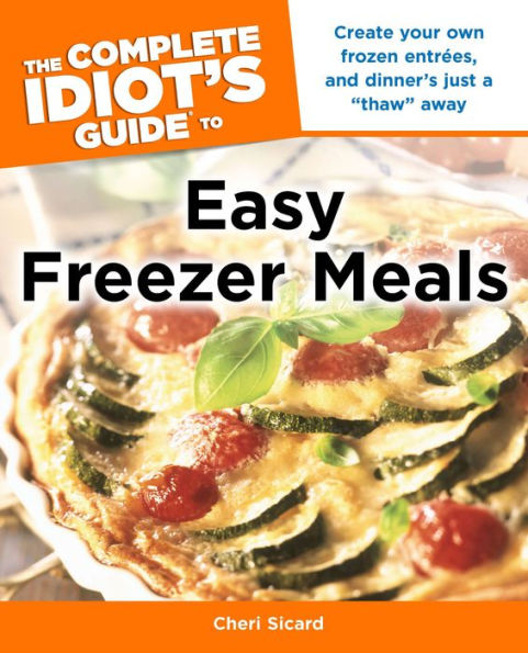 The Complete Idiot's Guide to Easy Freezer Meals: Create Your Own Frozen Entrées, and Dinner's Just a 