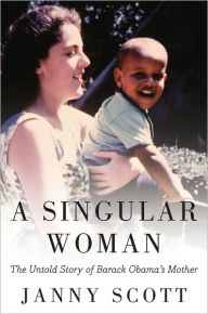 Title: A Singular Woman: The Untold Story of Barack Obama's Mother, Author: Janny Scott