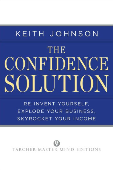The Confidence Solution: Reinvent Yourself, Explode Your Business, Skyrocket Your Income