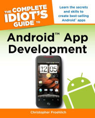 Title: The Complete Idiot's Guide to Android App Development: Learn the Secrets and Skills to Create Best-Selling Android Apps, Author: Christopher Froehlich
