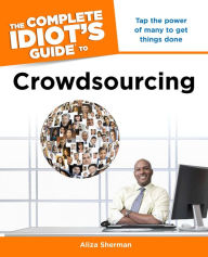 Title: The Complete Idiot's Guide to Crowdsourcing: Tap the Power of Many to Get Things Done, Author: Aliza Sherman