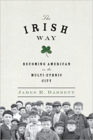 Title: The Irish Way: Becoming American in the Multiethnic City, Author: James R. Barrett