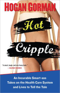 Title: Hot Cripple: An Incurable Smart-ass Takes on the Health Care System and Lives to Tell the Tale, Author: Hogan Gorman
