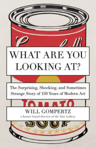 Title: What Are You Looking At?: The Surprising, Shocking, and Sometimes Strange Story of 150 Years of Modern Art, Author: Will Gompertz
