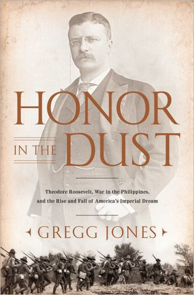 Honor in the Dust: Theodore Roosevelt, War in the Philippines, and the Rise and Fall of America's I mperial Dream