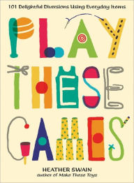 Title: Play These Games: 101 Delightful Diversions Using Everyday Items, Author: Heather Swain