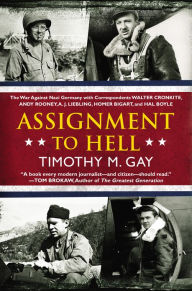Title: Assignment to Hell: The War Against Nazi Germany with Correspondents Walter Cronkite, Andy Rooney, A .J. Liebling, Homer Bigart, and Hal Boyle, Author: Timothy M. Gay
