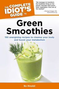 Title: The Complete Idiot's Guide to Green Smoothies: 150 Energizing Recipes to Cleanse Your Body and Boost Your Metabolism, Author: Bo Rinaldi