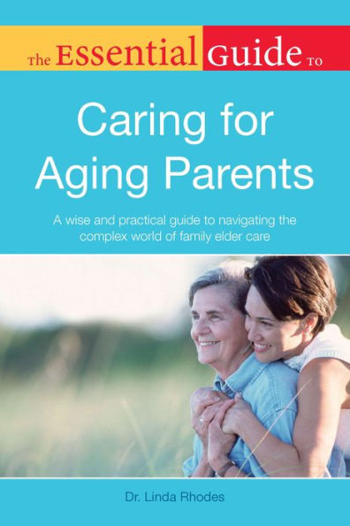 The Essential Guide to Caring for Aging Parents: A Wise and Practical Guide to Navigating the Complex World of Family Elder Care