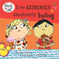 I Am Extremely Absolutely Boiling (Charlie and Lola Series)