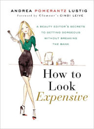 Title: How to Look Expensive: A Beauty Editor's Secrets to Getting Gorgeous without Breaking the Bank, Author: Andrea Pomerantz Lustig