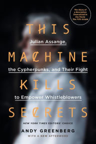 Title: This Machine Kills Secrets: Julian Assange, the Cypherpunks, and Their Fight to Empower Whistleblowers, Author: Andy Greenberg