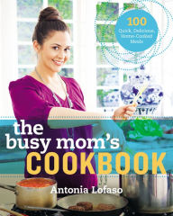 Title: The Busy Mom's Cookbook: 100 Recipes for Quick, Delicious, Home-Cooked Meals, Author: Antonia Lofaso