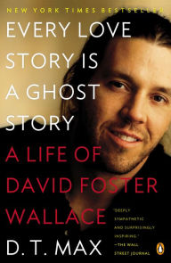 Title: Every Love Story Is a Ghost Story: A Life of David Foster Wallace, Author: D. T. Max