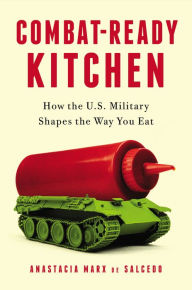 Title: Combat-Ready Kitchen: How the U.S. Military Shapes the Way You Eat, Author: Anastacia Marx de Salcedo